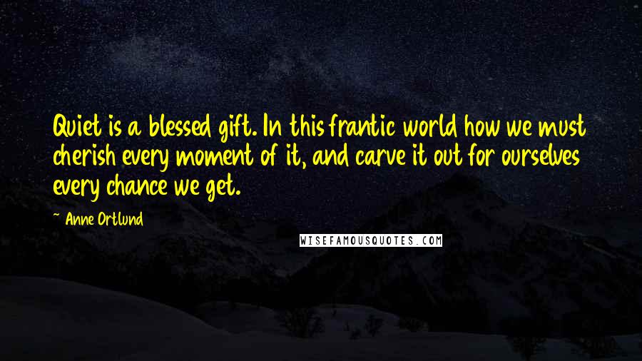 Anne Ortlund Quotes: Quiet is a blessed gift. In this frantic world how we must cherish every moment of it, and carve it out for ourselves every chance we get.