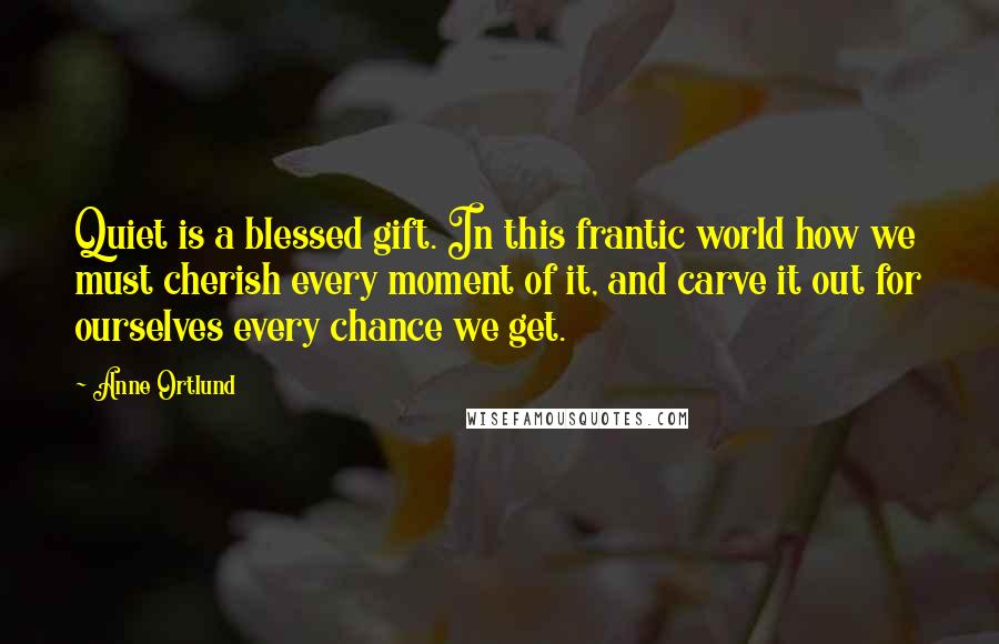 Anne Ortlund Quotes: Quiet is a blessed gift. In this frantic world how we must cherish every moment of it, and carve it out for ourselves every chance we get.