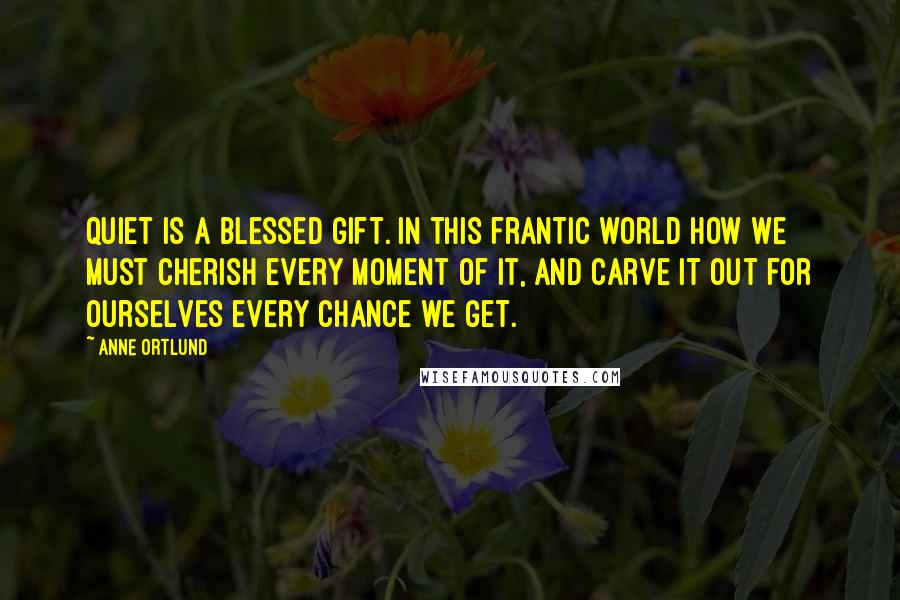 Anne Ortlund Quotes: Quiet is a blessed gift. In this frantic world how we must cherish every moment of it, and carve it out for ourselves every chance we get.