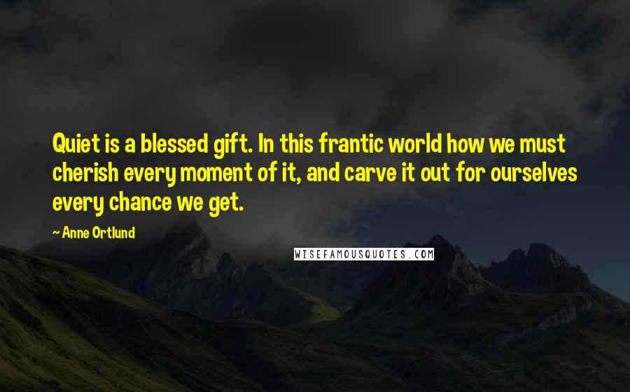 Anne Ortlund Quotes: Quiet is a blessed gift. In this frantic world how we must cherish every moment of it, and carve it out for ourselves every chance we get.