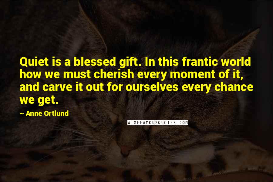 Anne Ortlund Quotes: Quiet is a blessed gift. In this frantic world how we must cherish every moment of it, and carve it out for ourselves every chance we get.