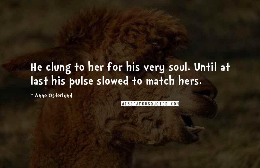 Anne Osterlund Quotes: He clung to her for his very soul. Until at last his pulse slowed to match hers.