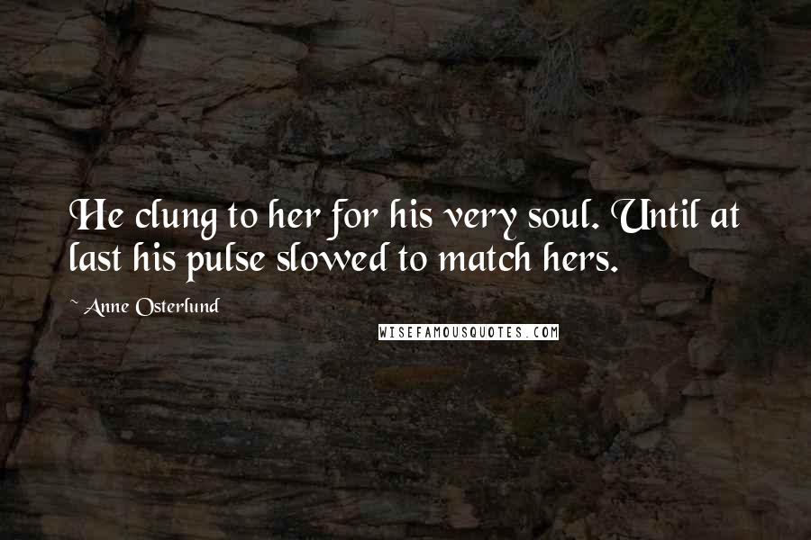 Anne Osterlund Quotes: He clung to her for his very soul. Until at last his pulse slowed to match hers.