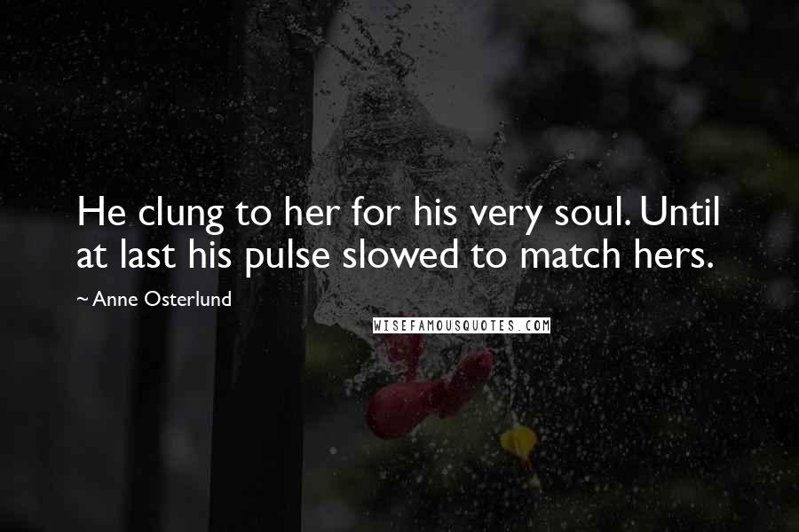 Anne Osterlund Quotes: He clung to her for his very soul. Until at last his pulse slowed to match hers.