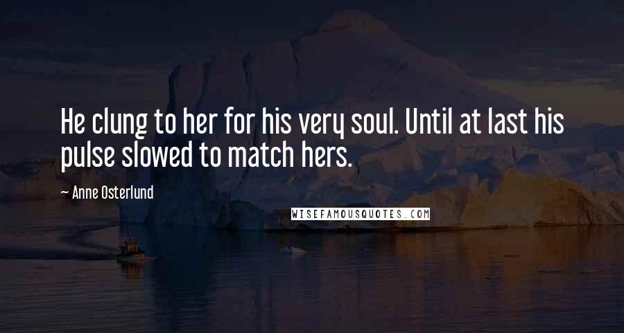 Anne Osterlund Quotes: He clung to her for his very soul. Until at last his pulse slowed to match hers.