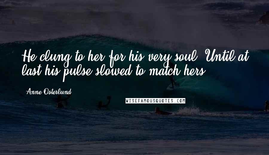 Anne Osterlund Quotes: He clung to her for his very soul. Until at last his pulse slowed to match hers.