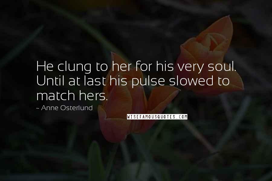 Anne Osterlund Quotes: He clung to her for his very soul. Until at last his pulse slowed to match hers.