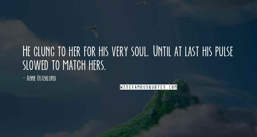 Anne Osterlund Quotes: He clung to her for his very soul. Until at last his pulse slowed to match hers.