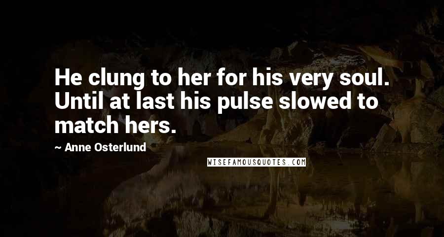 Anne Osterlund Quotes: He clung to her for his very soul. Until at last his pulse slowed to match hers.