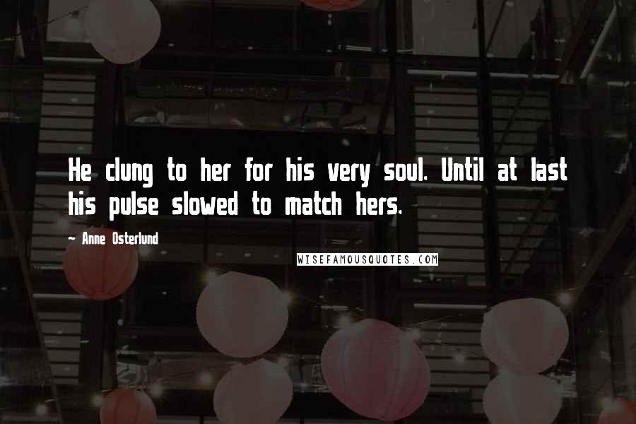 Anne Osterlund Quotes: He clung to her for his very soul. Until at last his pulse slowed to match hers.