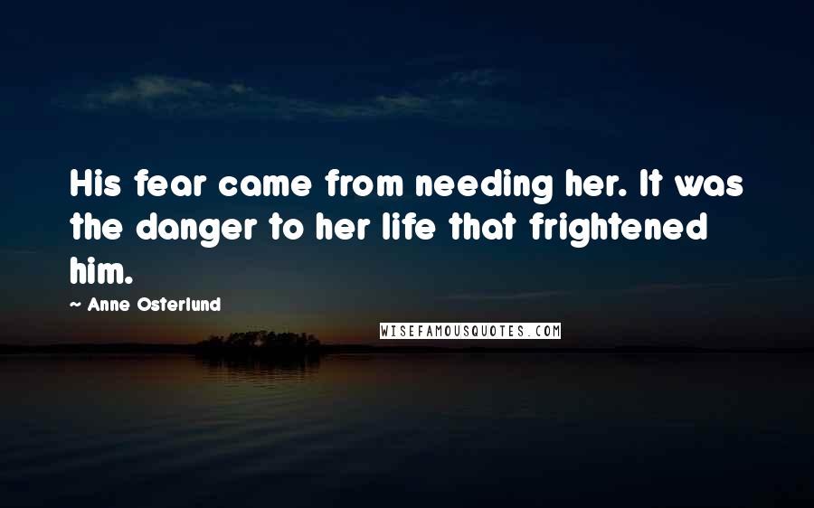 Anne Osterlund Quotes: His fear came from needing her. It was the danger to her life that frightened him.