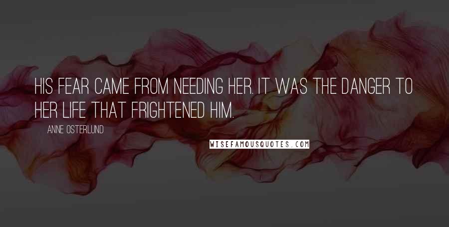 Anne Osterlund Quotes: His fear came from needing her. It was the danger to her life that frightened him.