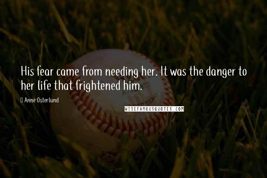 Anne Osterlund Quotes: His fear came from needing her. It was the danger to her life that frightened him.