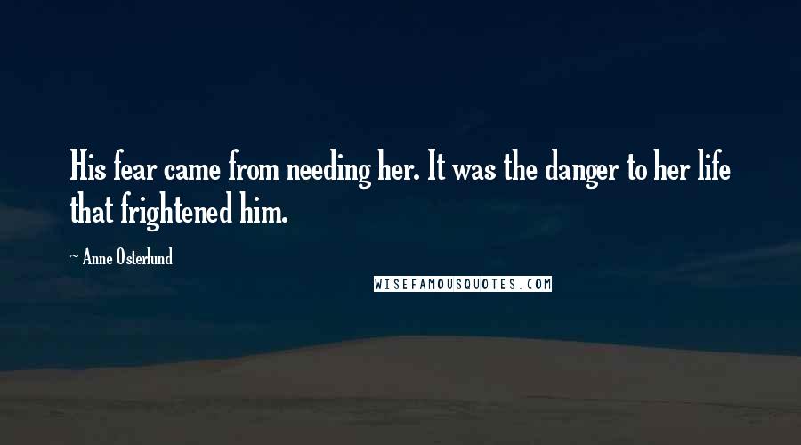 Anne Osterlund Quotes: His fear came from needing her. It was the danger to her life that frightened him.