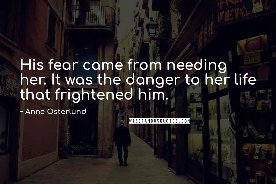 Anne Osterlund Quotes: His fear came from needing her. It was the danger to her life that frightened him.