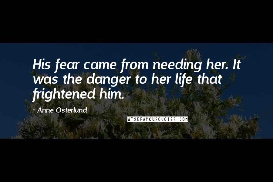 Anne Osterlund Quotes: His fear came from needing her. It was the danger to her life that frightened him.