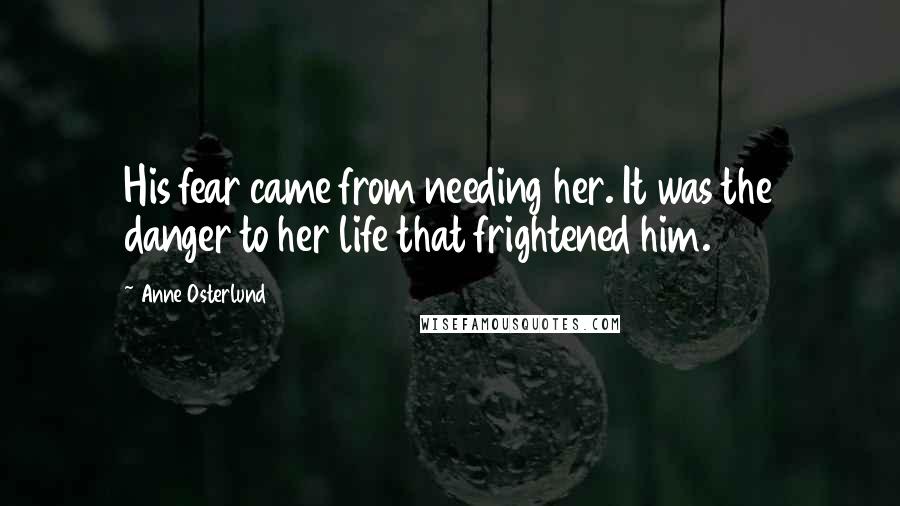 Anne Osterlund Quotes: His fear came from needing her. It was the danger to her life that frightened him.