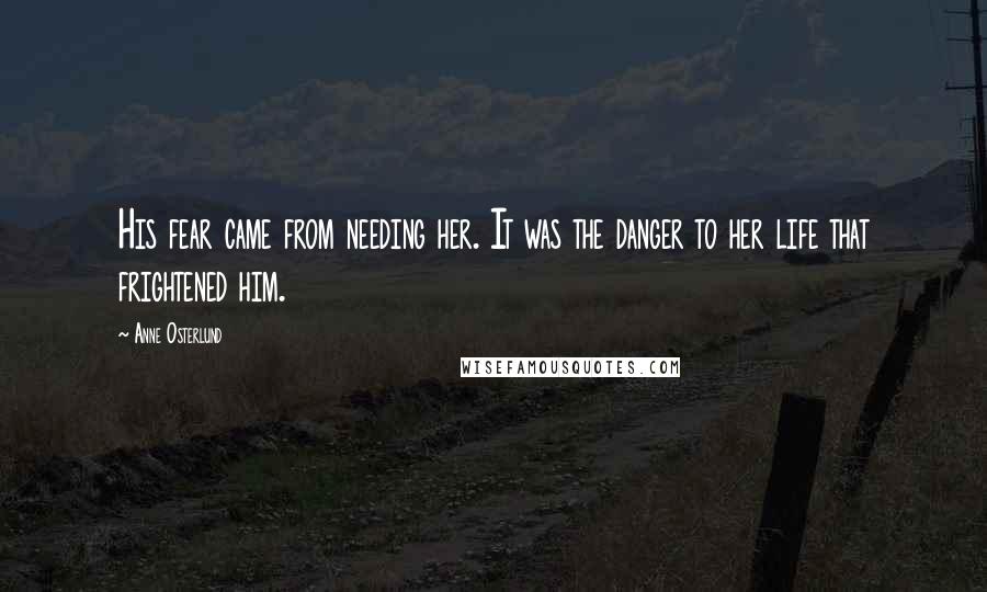 Anne Osterlund Quotes: His fear came from needing her. It was the danger to her life that frightened him.