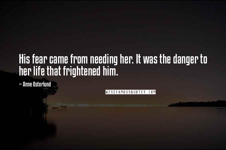 Anne Osterlund Quotes: His fear came from needing her. It was the danger to her life that frightened him.