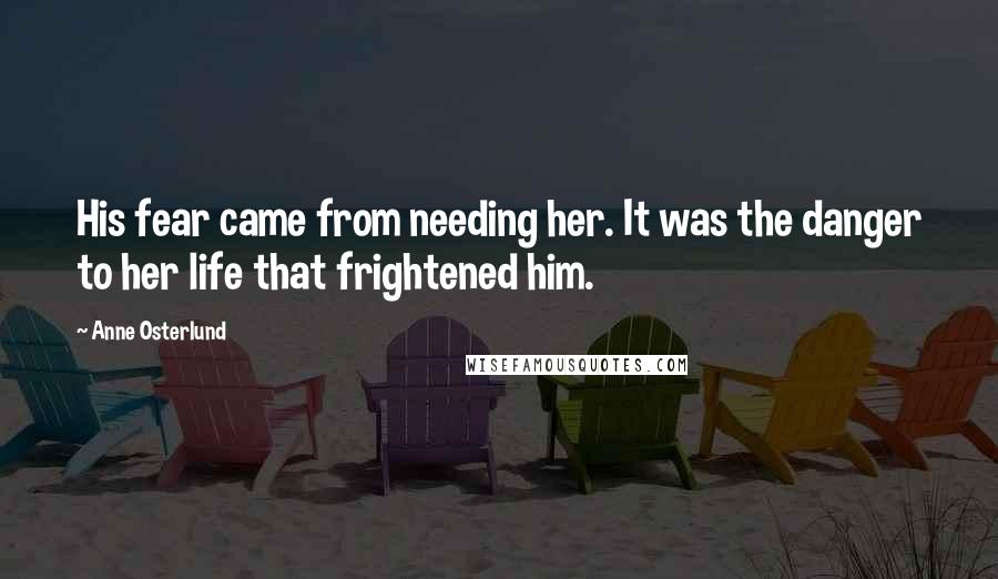 Anne Osterlund Quotes: His fear came from needing her. It was the danger to her life that frightened him.