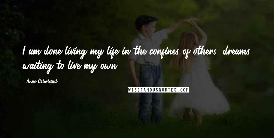 Anne Osterlund Quotes: I am done living my life in the confines of others' dreams, waiting to live my own.