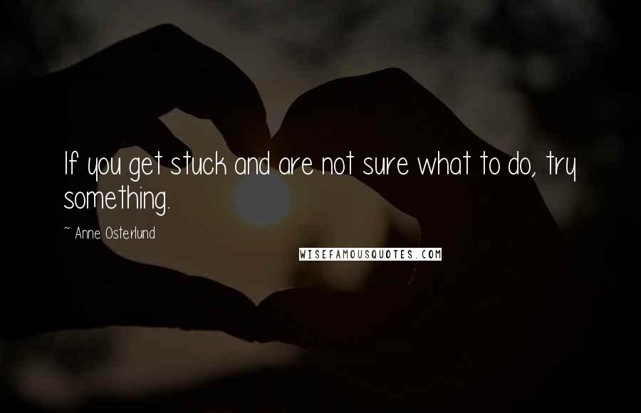 Anne Osterlund Quotes: If you get stuck and are not sure what to do, try something.