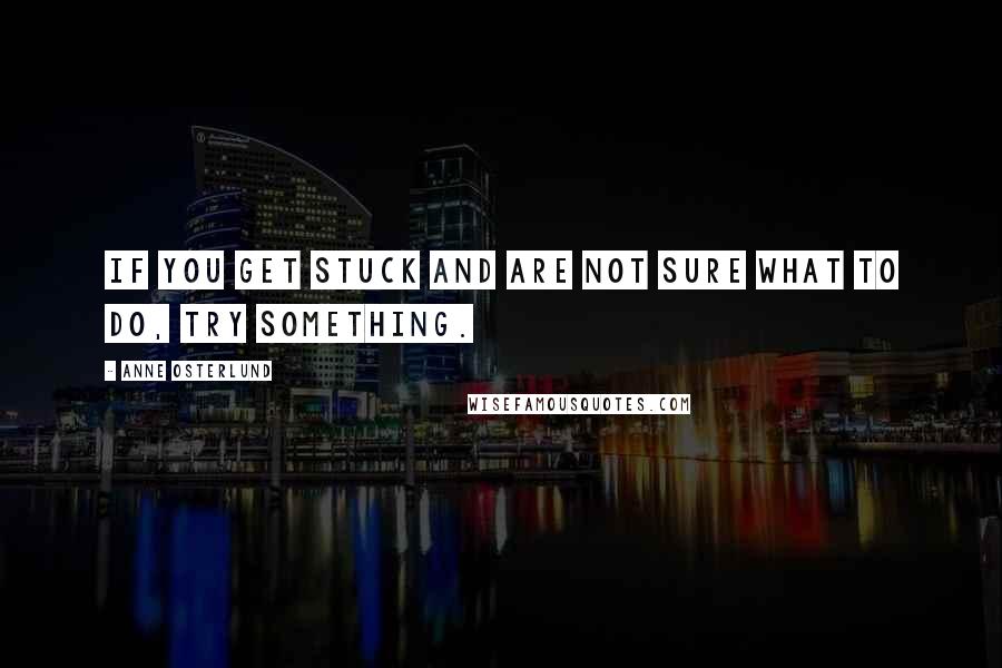 Anne Osterlund Quotes: If you get stuck and are not sure what to do, try something.