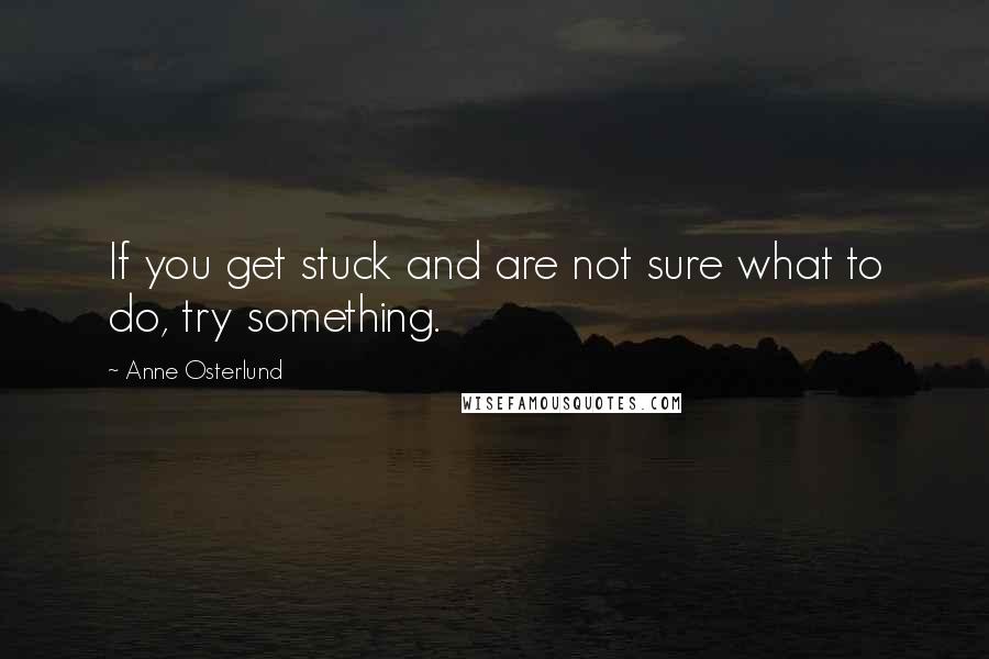 Anne Osterlund Quotes: If you get stuck and are not sure what to do, try something.