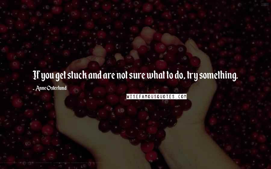 Anne Osterlund Quotes: If you get stuck and are not sure what to do, try something.