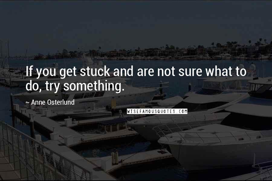 Anne Osterlund Quotes: If you get stuck and are not sure what to do, try something.