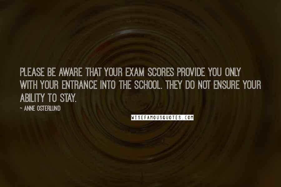Anne Osterlund Quotes: Please be aware that your exam scores provide you only with your entrance into the school. They do not ensure your ability to stay.
