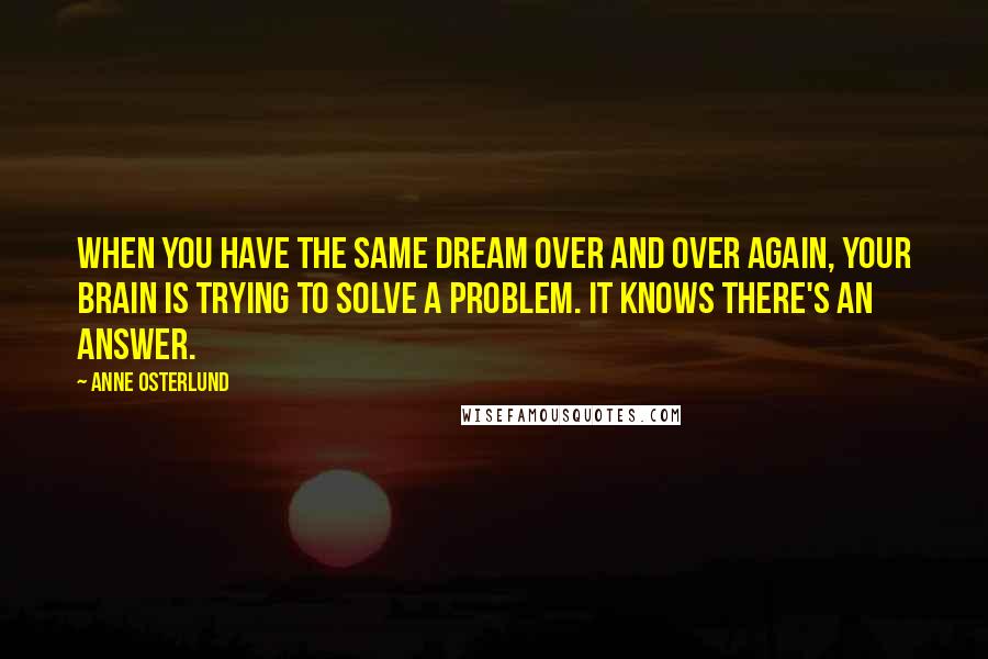 Anne Osterlund Quotes: When you have the same dream over and over again, your brain is trying to solve a problem. It knows there's an answer.