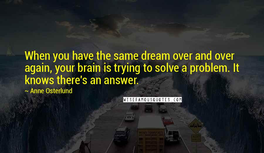 Anne Osterlund Quotes: When you have the same dream over and over again, your brain is trying to solve a problem. It knows there's an answer.