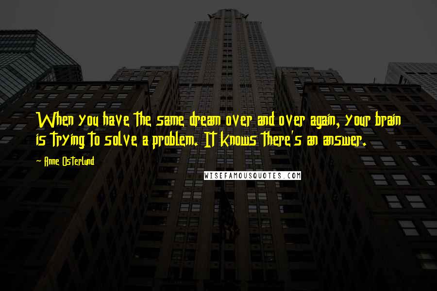 Anne Osterlund Quotes: When you have the same dream over and over again, your brain is trying to solve a problem. It knows there's an answer.