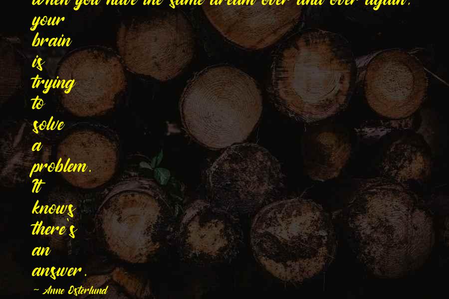 Anne Osterlund Quotes: When you have the same dream over and over again, your brain is trying to solve a problem. It knows there's an answer.