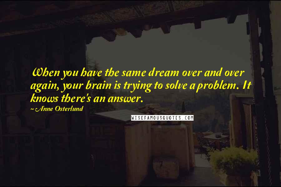 Anne Osterlund Quotes: When you have the same dream over and over again, your brain is trying to solve a problem. It knows there's an answer.