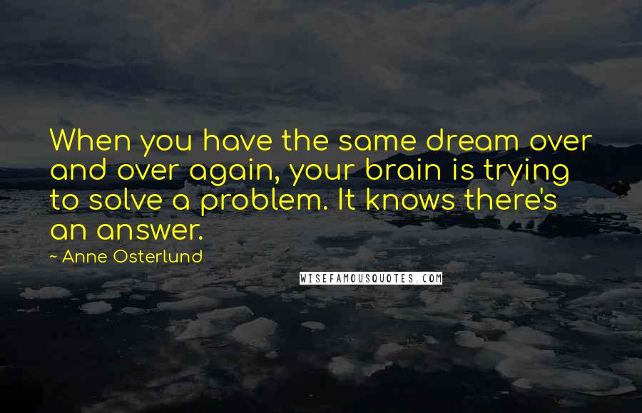 Anne Osterlund Quotes: When you have the same dream over and over again, your brain is trying to solve a problem. It knows there's an answer.