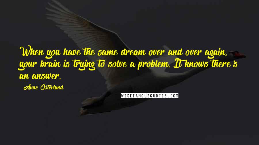 Anne Osterlund Quotes: When you have the same dream over and over again, your brain is trying to solve a problem. It knows there's an answer.
