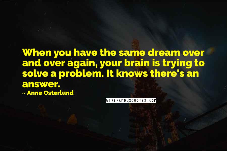 Anne Osterlund Quotes: When you have the same dream over and over again, your brain is trying to solve a problem. It knows there's an answer.