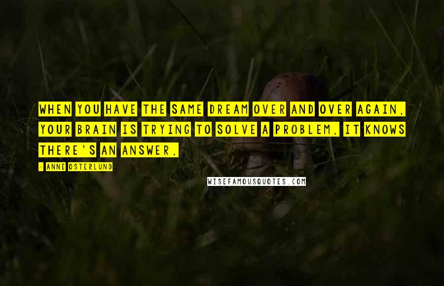 Anne Osterlund Quotes: When you have the same dream over and over again, your brain is trying to solve a problem. It knows there's an answer.