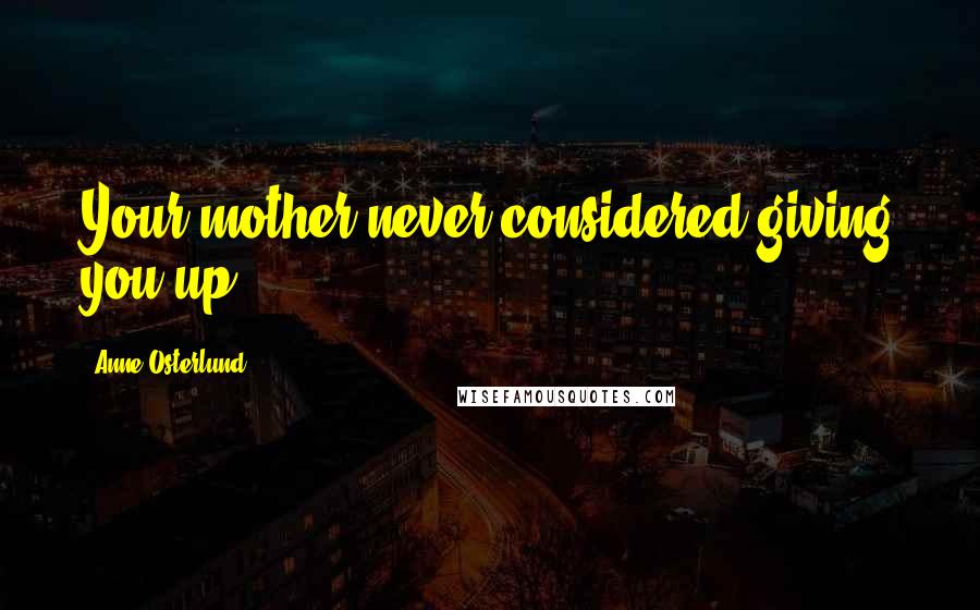Anne Osterlund Quotes: Your mother never considered giving you up.