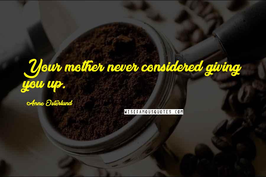 Anne Osterlund Quotes: Your mother never considered giving you up.
