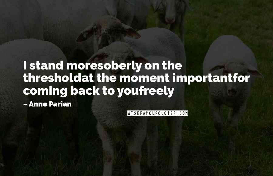 Anne Parian Quotes: I stand moresoberly on the thresholdat the moment importantfor coming back to youfreely