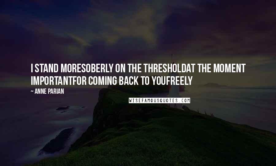 Anne Parian Quotes: I stand moresoberly on the thresholdat the moment importantfor coming back to youfreely