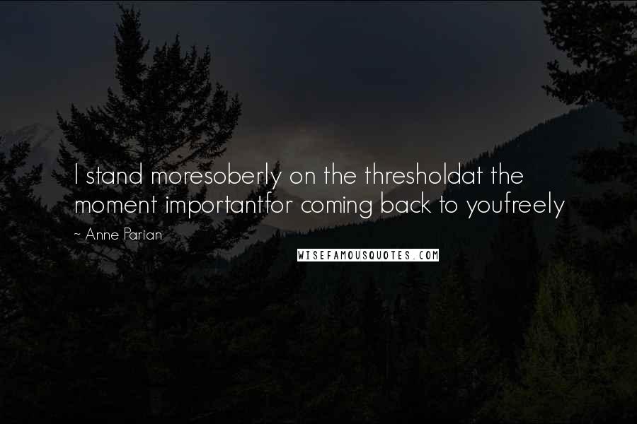 Anne Parian Quotes: I stand moresoberly on the thresholdat the moment importantfor coming back to youfreely