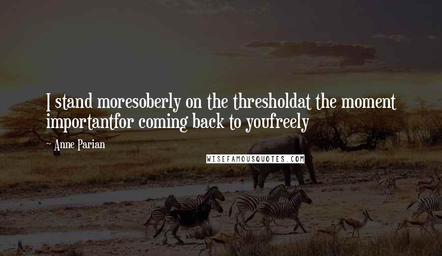 Anne Parian Quotes: I stand moresoberly on the thresholdat the moment importantfor coming back to youfreely