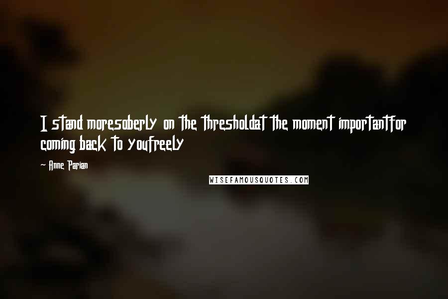 Anne Parian Quotes: I stand moresoberly on the thresholdat the moment importantfor coming back to youfreely