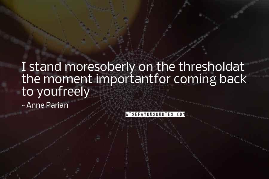 Anne Parian Quotes: I stand moresoberly on the thresholdat the moment importantfor coming back to youfreely