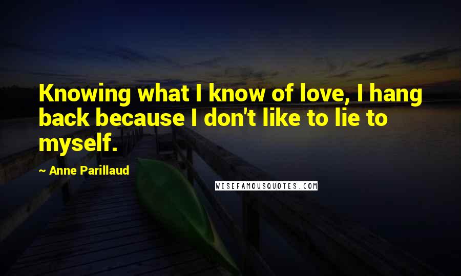 Anne Parillaud Quotes: Knowing what I know of love, I hang back because I don't like to lie to myself.