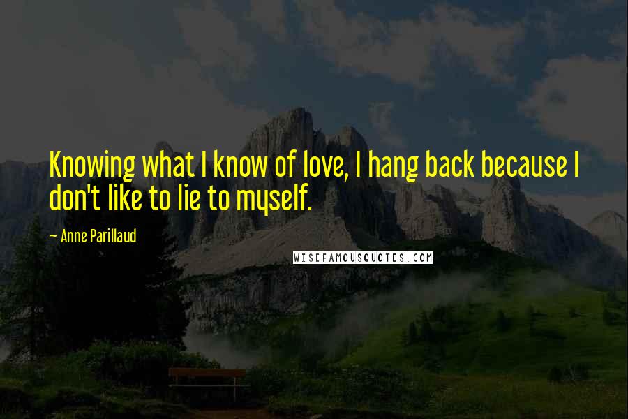 Anne Parillaud Quotes: Knowing what I know of love, I hang back because I don't like to lie to myself.